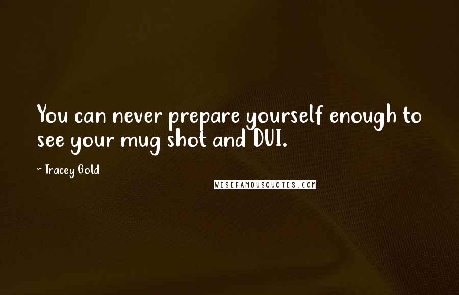 Tracey Gold Quotes: You can never prepare yourself enough to see your mug shot and DUI.