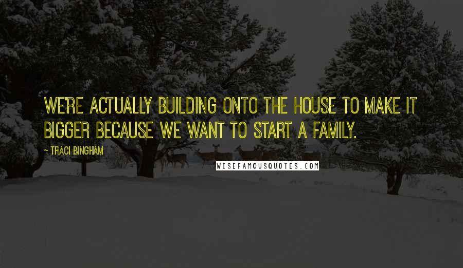 Traci Bingham Quotes: We're actually building onto the house to make it bigger because we want to start a family.