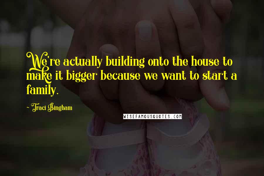 Traci Bingham Quotes: We're actually building onto the house to make it bigger because we want to start a family.