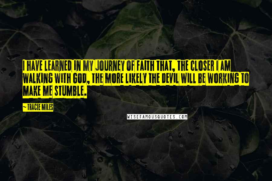 Tracie Miles Quotes: I have learned in my journey of faith that, the closer I am walking with God, the more likely the devil will be working to make me stumble.