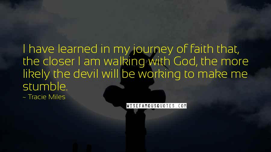 Tracie Miles Quotes: I have learned in my journey of faith that, the closer I am walking with God, the more likely the devil will be working to make me stumble.