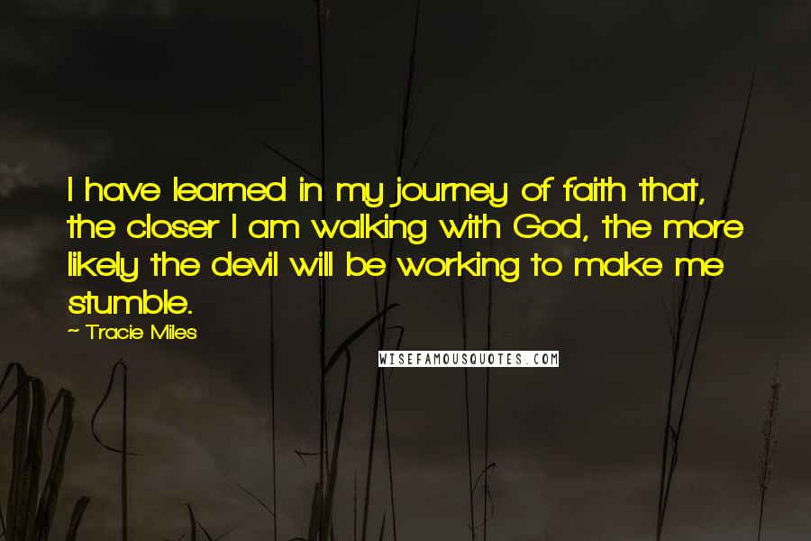 Tracie Miles Quotes: I have learned in my journey of faith that, the closer I am walking with God, the more likely the devil will be working to make me stumble.