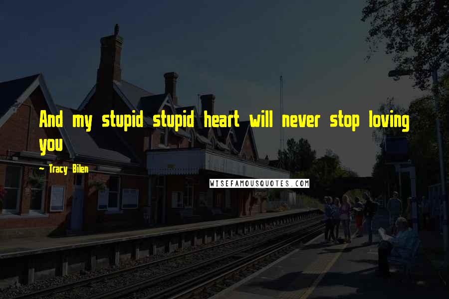 Tracy Bilen Quotes: And my stupid stupid heart will never stop loving you