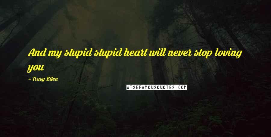 Tracy Bilen Quotes: And my stupid stupid heart will never stop loving you