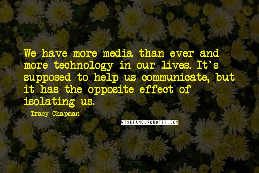 Tracy Chapman Quotes: We have more media than ever and more technology in our lives. It's supposed to help us communicate, but it has the opposite effect of isolating us.