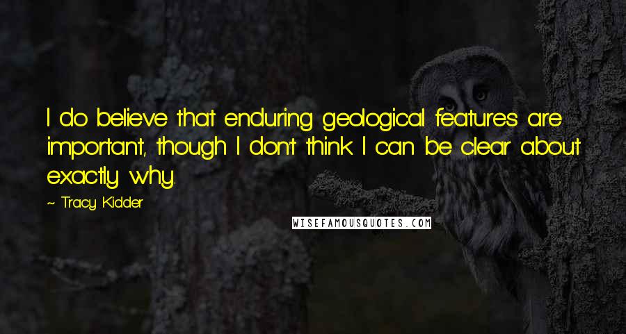 Tracy Kidder Quotes: I do believe that enduring geological features are important, though I don't think I can be clear about exactly why.