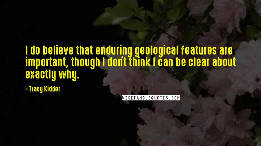 Tracy Kidder Quotes: I do believe that enduring geological features are important, though I don't think I can be clear about exactly why.