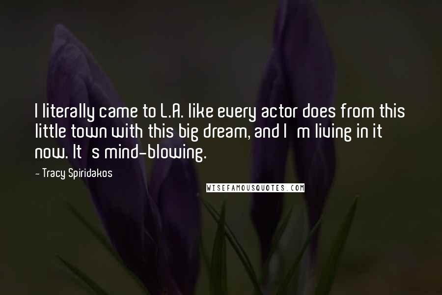 Tracy Spiridakos Quotes: I literally came to L.A. like every actor does from this little town with this big dream, and I'm living in it now. It's mind-blowing.