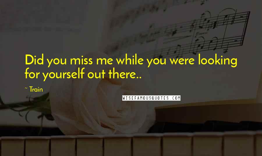 Train Quotes: Did you miss me while you were looking for yourself out there..