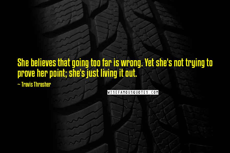 Travis Thrasher Quotes: She believes that going too far is wrong. Yet she's not trying to prove her point; she's just living it out.