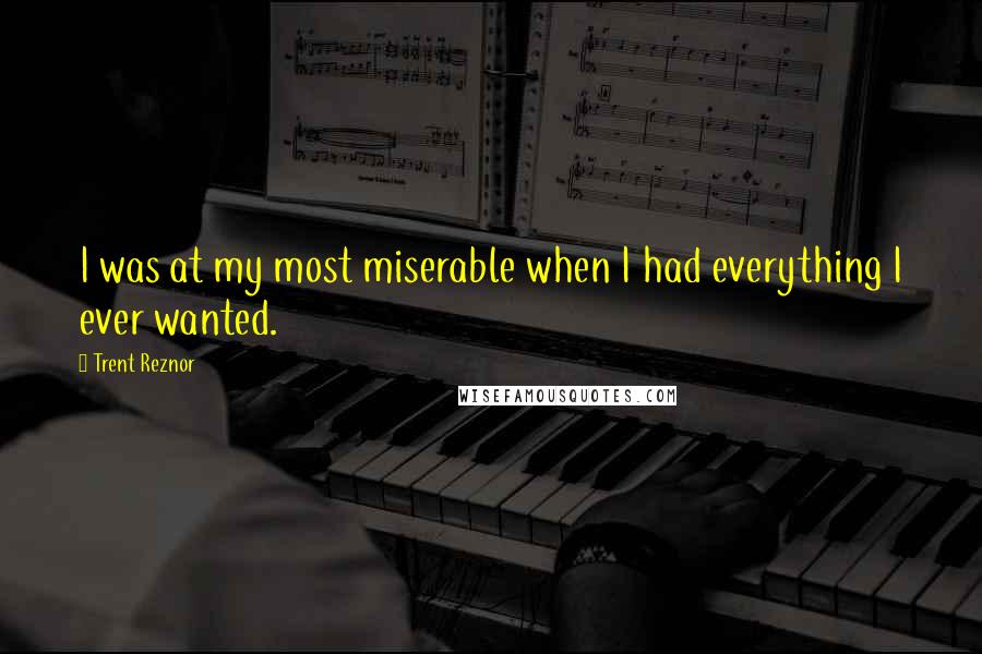 Trent Reznor Quotes: I was at my most miserable when I had everything I ever wanted.