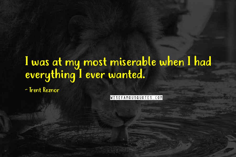 Trent Reznor Quotes: I was at my most miserable when I had everything I ever wanted.