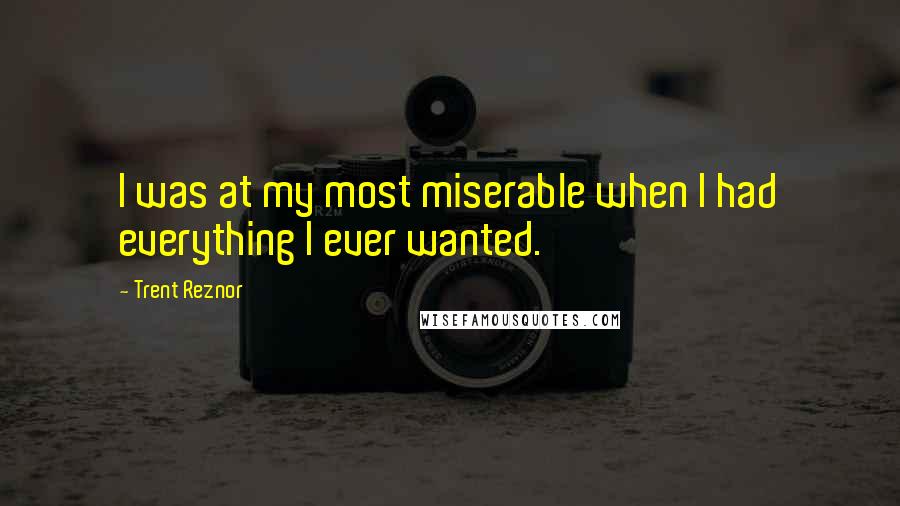 Trent Reznor Quotes: I was at my most miserable when I had everything I ever wanted.