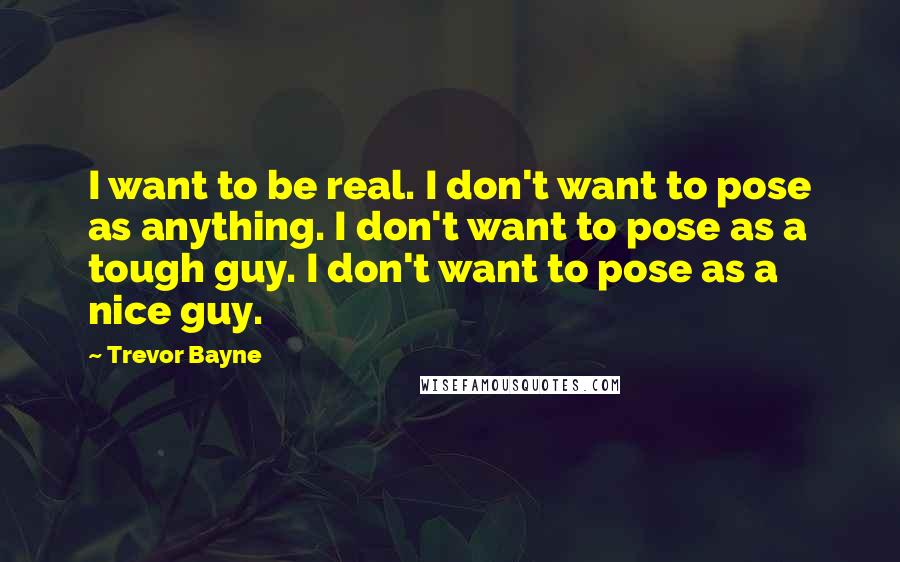 Trevor Bayne Quotes: I want to be real. I don't want to pose as anything. I don't want to pose as a tough guy. I don't want to pose as a nice guy.