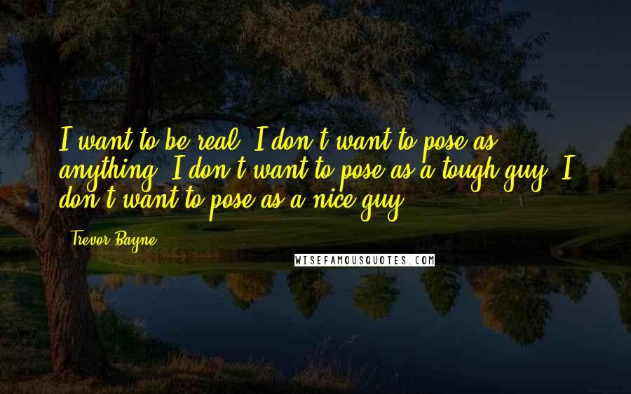 Trevor Bayne Quotes: I want to be real. I don't want to pose as anything. I don't want to pose as a tough guy. I don't want to pose as a nice guy.