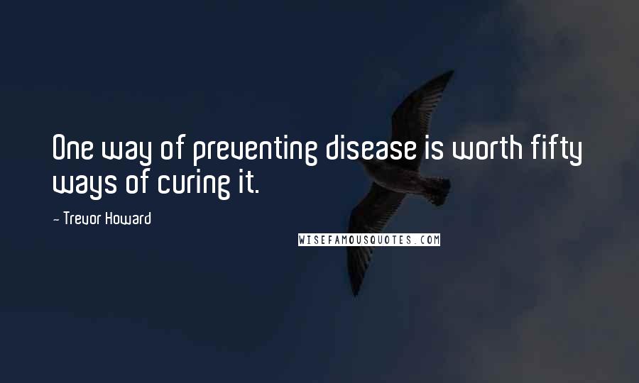 Trevor Howard Quotes: One way of preventing disease is worth fifty ways of curing it.