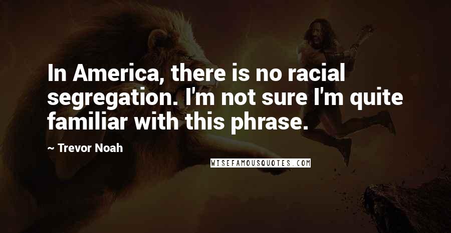 Trevor Noah Quotes: In America, there is no racial segregation. I'm not sure I'm quite familiar with this phrase.