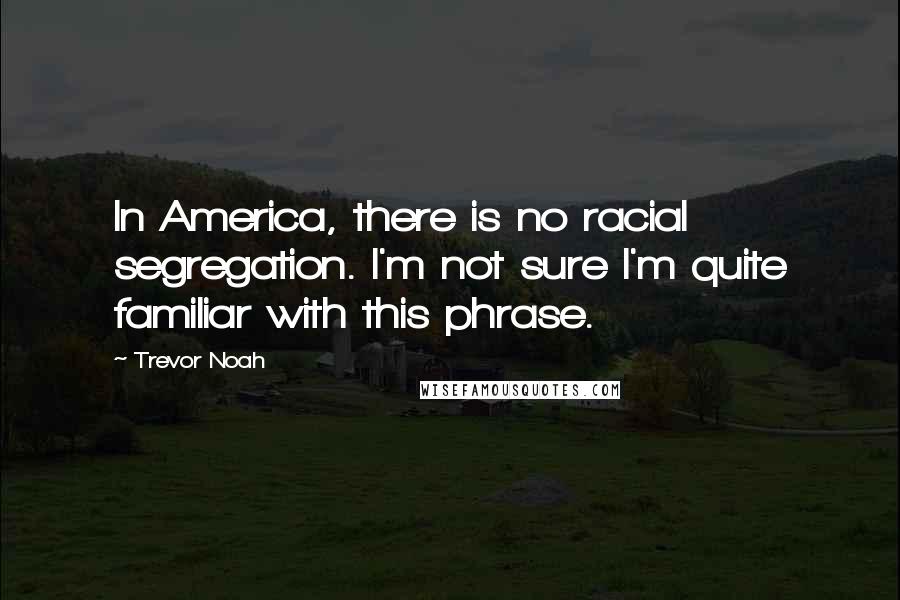 Trevor Noah Quotes: In America, there is no racial segregation. I'm not sure I'm quite familiar with this phrase.