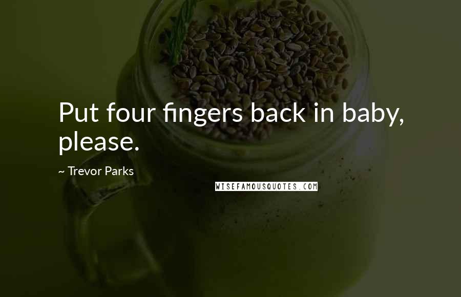 Trevor Parks Quotes: Put four fingers back in baby, please.