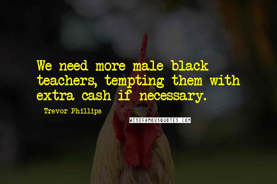 Trevor Phillips Quotes: We need more male black teachers, tempting them with extra cash if necessary.