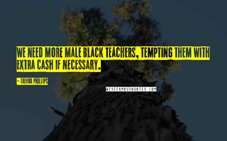 Trevor Phillips Quotes: We need more male black teachers, tempting them with extra cash if necessary.