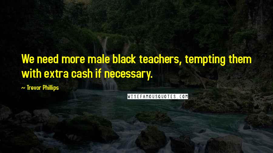 Trevor Phillips Quotes: We need more male black teachers, tempting them with extra cash if necessary.