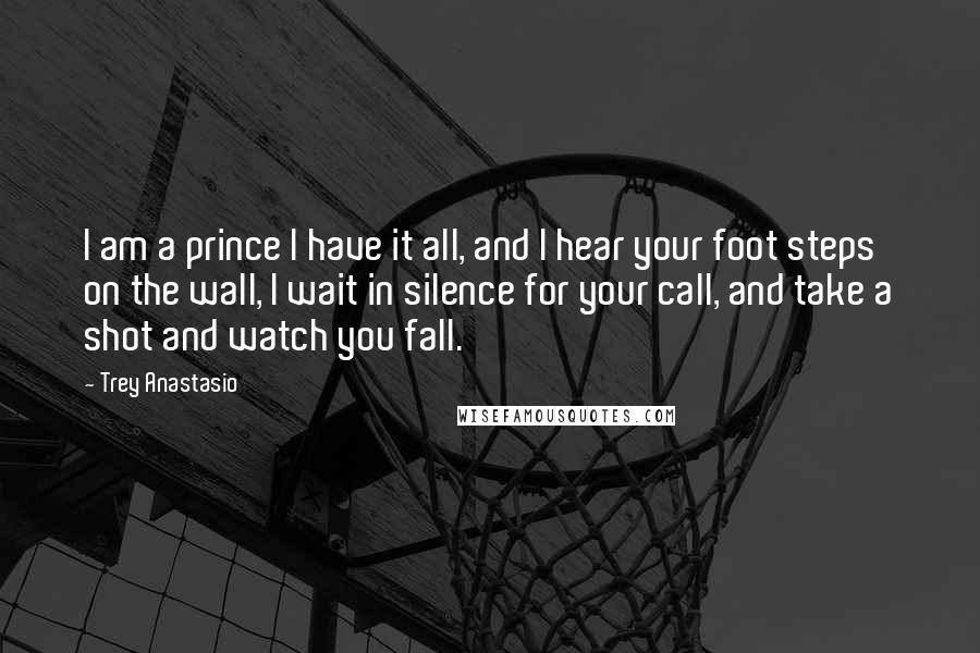 Trey Anastasio Quotes: I am a prince I have it all, and I hear your foot steps on the wall, I wait in silence for your call, and take a shot and watch you fall.