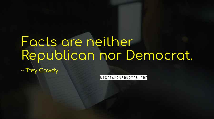 Trey Gowdy Quotes: Facts are neither Republican nor Democrat.