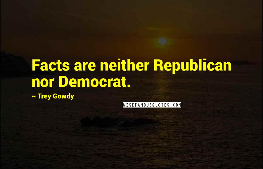 Trey Gowdy Quotes: Facts are neither Republican nor Democrat.