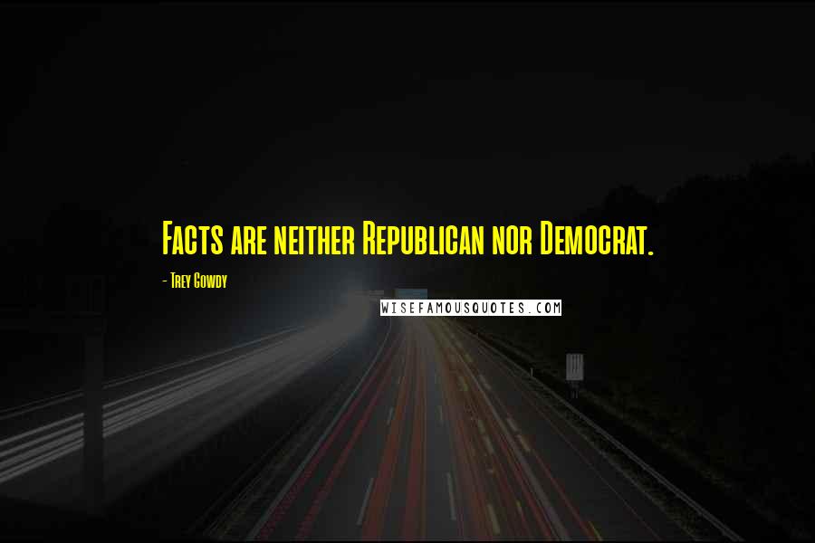 Trey Gowdy Quotes: Facts are neither Republican nor Democrat.