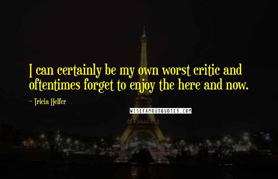 Tricia Helfer Quotes: I can certainly be my own worst critic and oftentimes forget to enjoy the here and now.