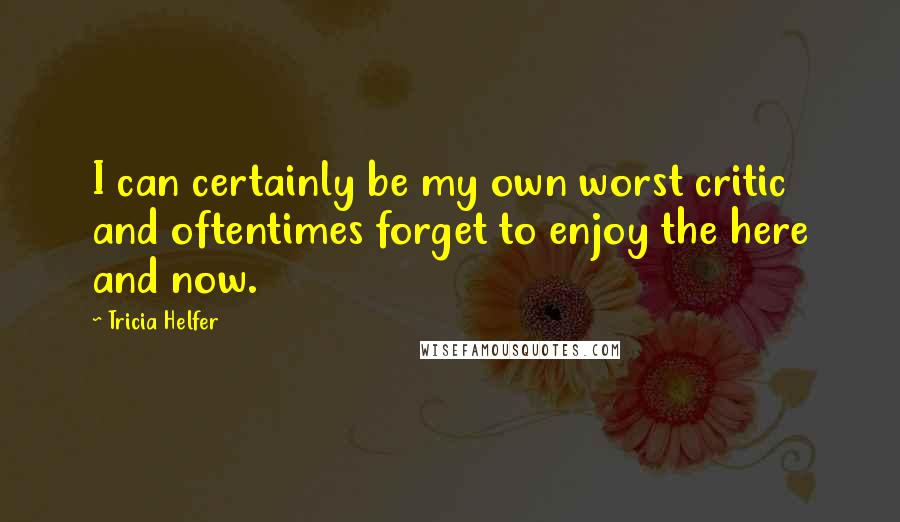 Tricia Helfer Quotes: I can certainly be my own worst critic and oftentimes forget to enjoy the here and now.