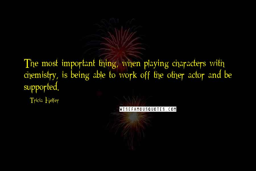 Tricia Helfer Quotes: The most important thing, when playing characters with chemistry, is being able to work off the other actor and be supported.