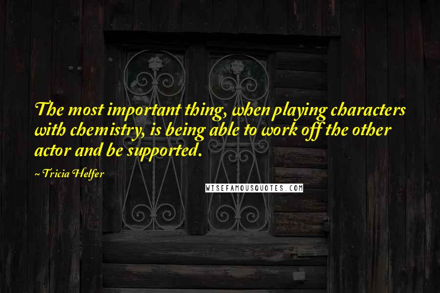 Tricia Helfer Quotes: The most important thing, when playing characters with chemistry, is being able to work off the other actor and be supported.