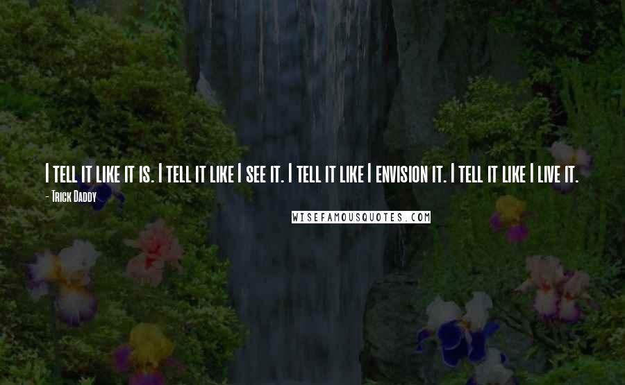 Trick Daddy Quotes: I tell it like it is. I tell it like I see it. I tell it like I envision it. I tell it like I live it.