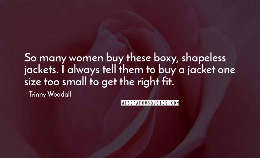 Trinny Woodall Quotes: So many women buy these boxy, shapeless jackets. I always tell them to buy a jacket one size too small to get the right fit.