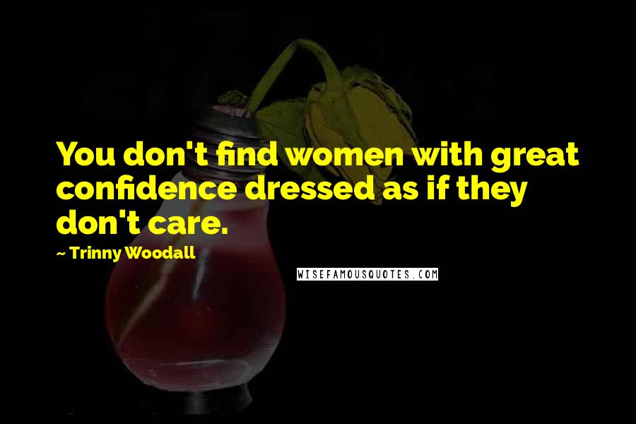 Trinny Woodall Quotes: You don't find women with great confidence dressed as if they don't care.