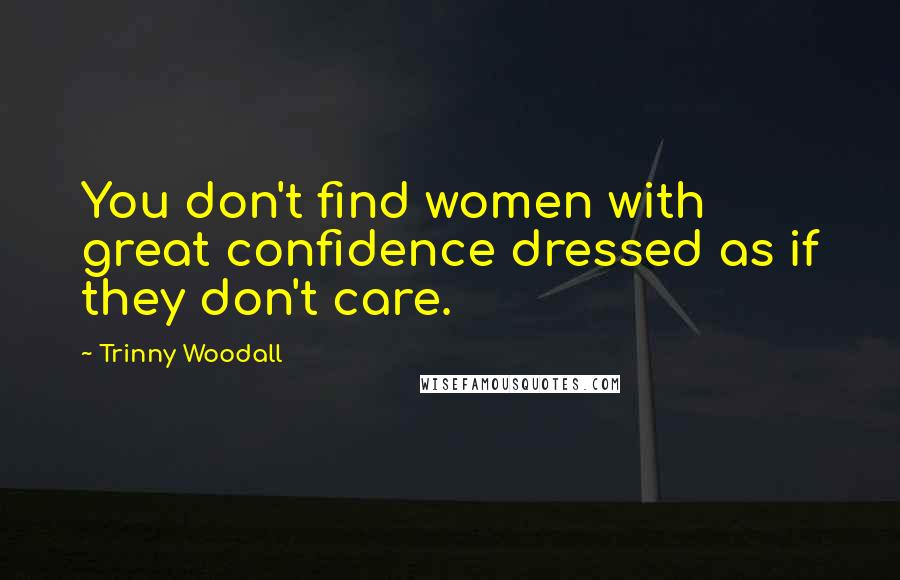 Trinny Woodall Quotes: You don't find women with great confidence dressed as if they don't care.