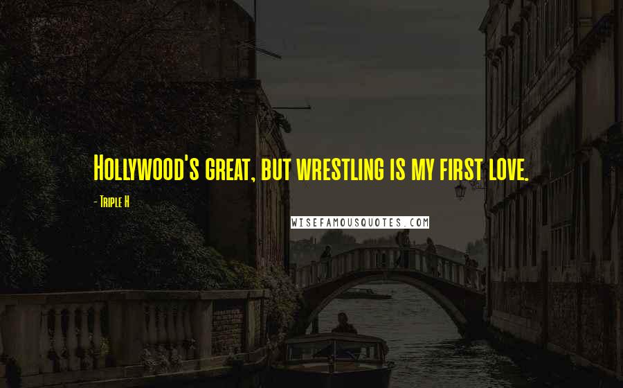 Triple H Quotes: Hollywood's great, but wrestling is my first love.