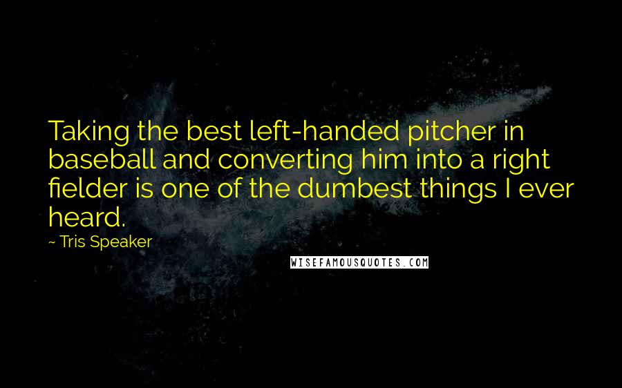 Tris Speaker Quotes: Taking the best left-handed pitcher in baseball and converting him into a right fielder is one of the dumbest things I ever heard.