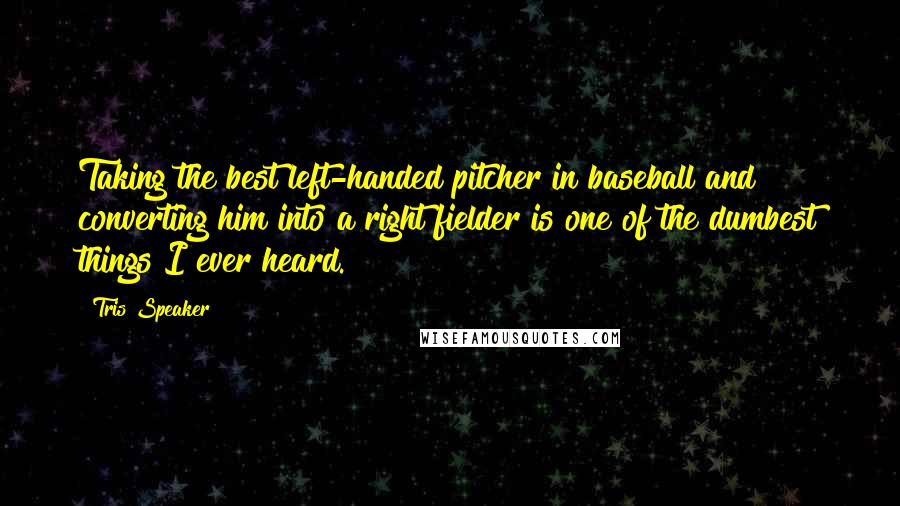 Tris Speaker Quotes: Taking the best left-handed pitcher in baseball and converting him into a right fielder is one of the dumbest things I ever heard.