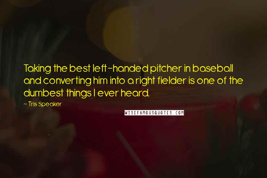 Tris Speaker Quotes: Taking the best left-handed pitcher in baseball and converting him into a right fielder is one of the dumbest things I ever heard.