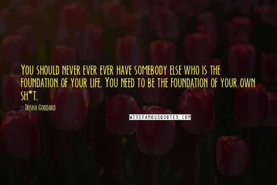 Trisha Goddard Quotes: You should never ever ever have somebody else who is the foundation of your life. You need to be the foundation of your own sh*t.