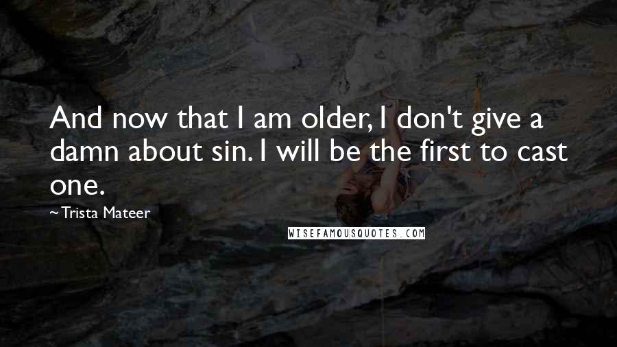 Trista Mateer Quotes: And now that I am older, I don't give a damn about sin. I will be the first to cast one.