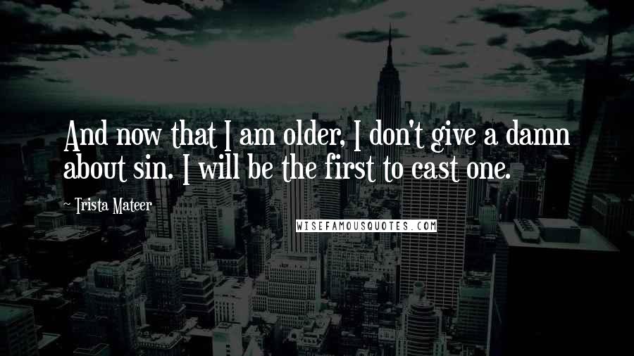 Trista Mateer Quotes: And now that I am older, I don't give a damn about sin. I will be the first to cast one.