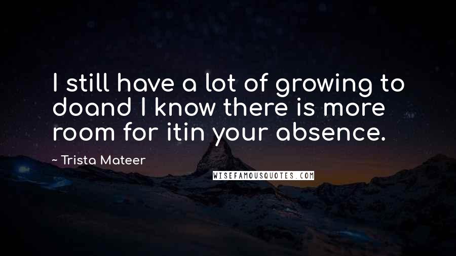 Trista Mateer Quotes: I still have a lot of growing to doand I know there is more room for itin your absence.