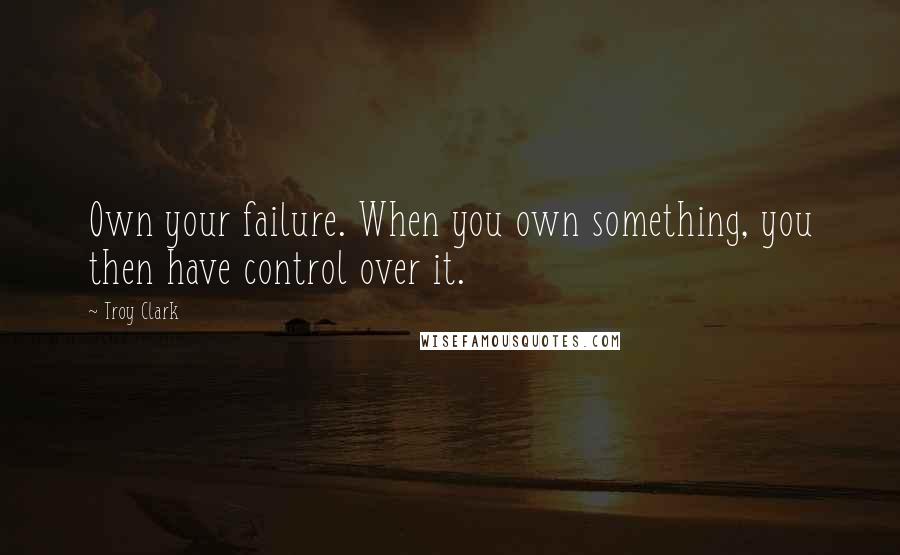 Troy Clark Quotes: Own your failure. When you own something, you then have control over it.