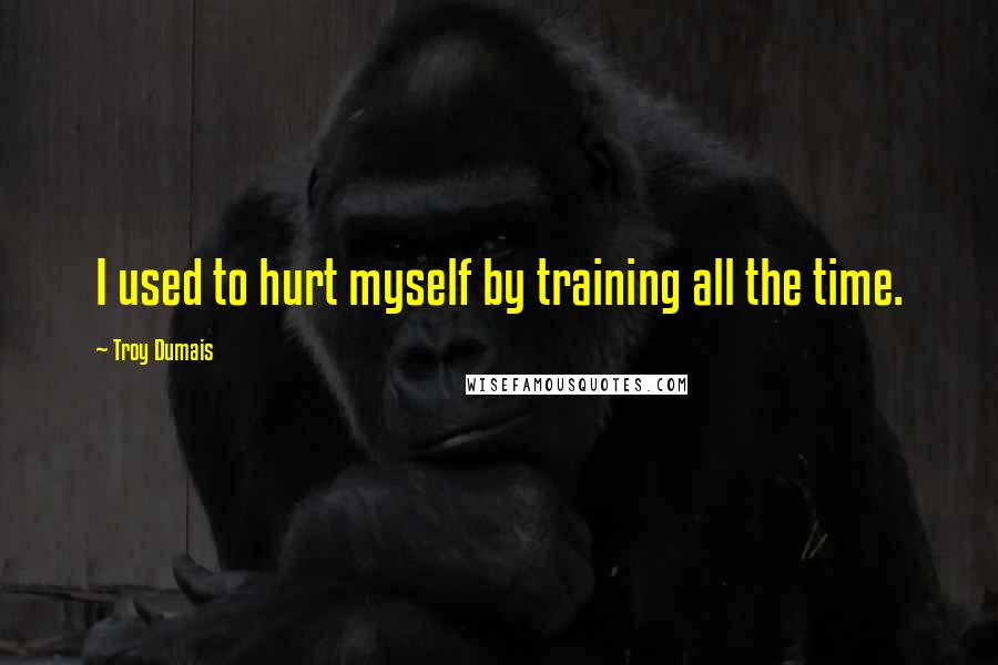 Troy Dumais Quotes: I used to hurt myself by training all the time.