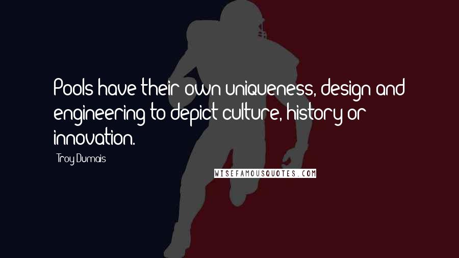 Troy Dumais Quotes: Pools have their own uniqueness, design and engineering to depict culture, history or innovation.