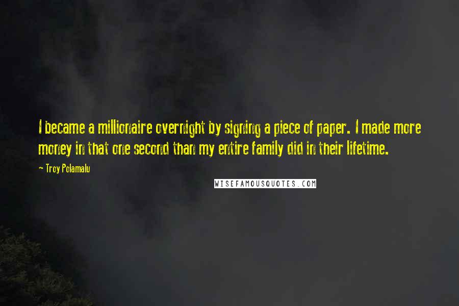 Troy Polamalu Quotes: I became a millionaire overnight by signing a piece of paper. I made more money in that one second than my entire family did in their lifetime.